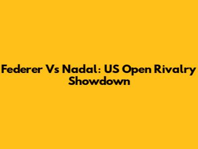 Federer Vs Nadal: US Open Rivalry Showdown