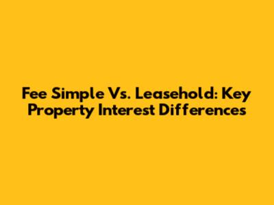 Fee Simple Vs. Leasehold: Key Property Interest Differences