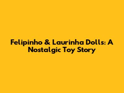 Felipinho & Laurinha Dolls: A Nostalgic Toy Story