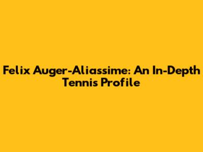 Felix Auger-Aliassime: An In-Depth Tennis Profile