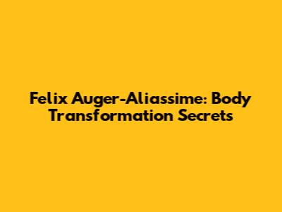 Felix Auger-Aliassime: Body Transformation Secrets