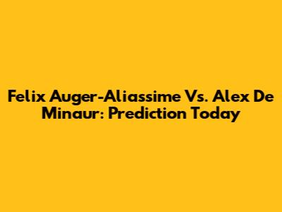 Felix Auger-Aliassime Vs. Alex De Minaur: Prediction Today