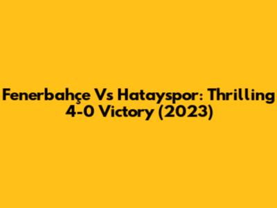 Fenerbahçe Vs Hatayspor: Thrilling 4-0 Victory (2023)