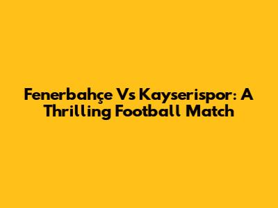 Fenerbahçe Vs Kayserispor: A Thrilling Football Match