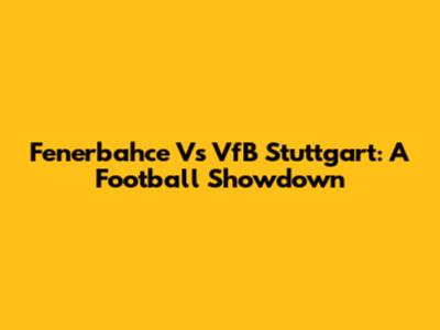Fenerbahce Vs VfB Stuttgart: A Football Showdown