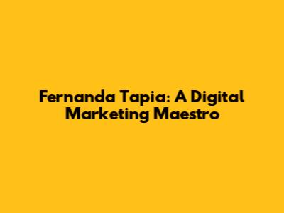 Fernanda Tapia: A Digital Marketing Maestro