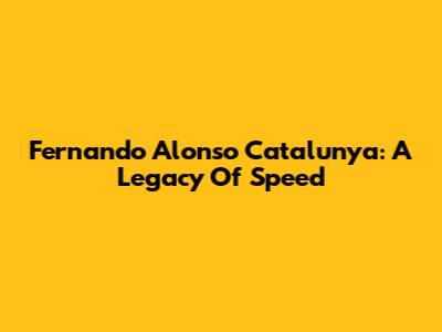 Fernando Alonso Catalunya: A Legacy Of Speed
