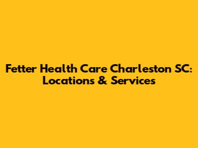 Fetter Health Care Charleston SC: Locations & Services