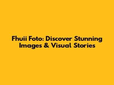 Fhuii Foto: Discover Stunning Images & Visual Stories