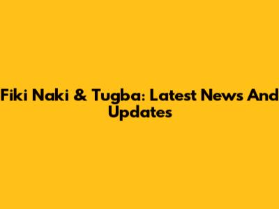 Fiki Naki & Tugba: Latest News And Updates