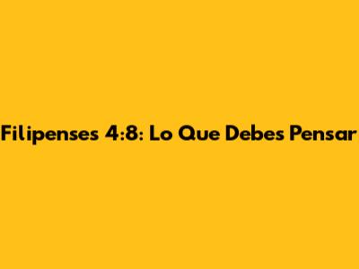 Filipenses 4:8: Lo Que Debes Pensar