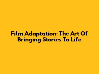Film Adaptation: The Art Of Bringing Stories To Life