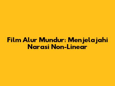 Film Alur Mundur: Menjelajahi Narasi Non-Linear