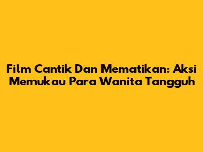 Film Cantik Dan Mematikan: Aksi Memukau Para Wanita Tangguh
