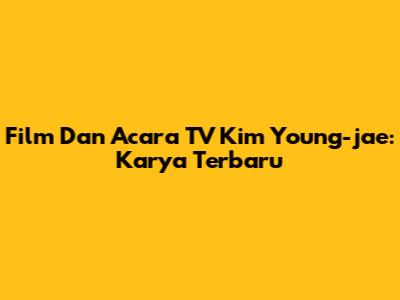 Film Dan Acara TV Kim Young-jae: Karya Terbaru