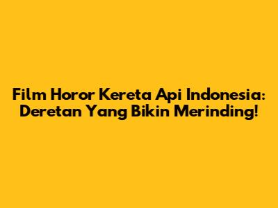 Film Horor Kereta Api Indonesia: Deretan Yang Bikin Merinding!