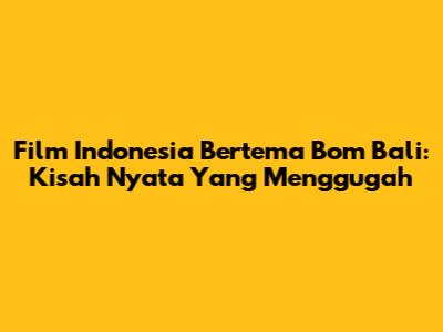 Film Indonesia Bertema Bom Bali: Kisah Nyata Yang Menggugah