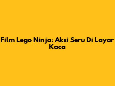 Film Lego Ninja: Aksi Seru Di Layar Kaca