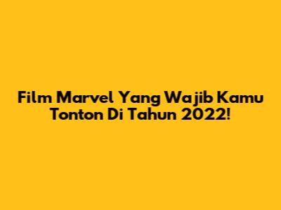 Film Marvel Yang Wajib Kamu Tonton Di Tahun 2022!