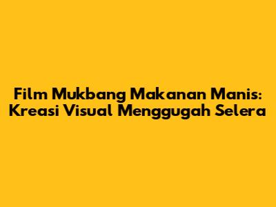 Film Mukbang Makanan Manis: Kreasi Visual Menggugah Selera