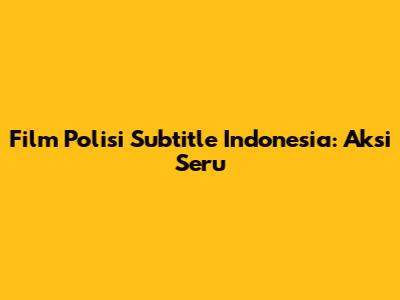 Film Polisi Subtitle Indonesia: Aksi Seru
