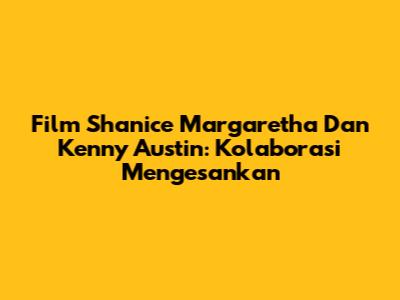 Film Shanice Margaretha Dan Kenny Austin: Kolaborasi Mengesankan