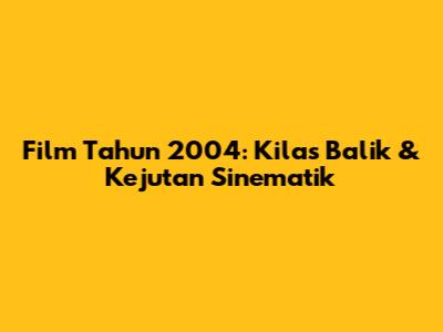 Film Tahun 2004: Kilas Balik & Kejutan Sinematik
