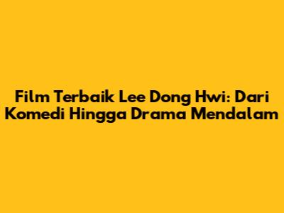 Film Terbaik Lee Dong Hwi: Dari Komedi Hingga Drama Mendalam
