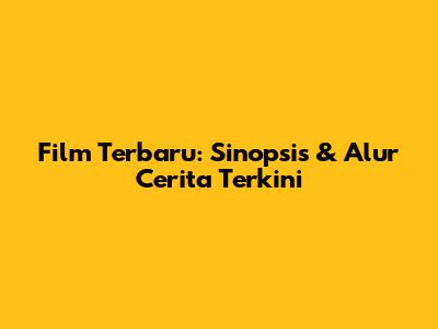 Film Terbaru: Sinopsis & Alur Cerita Terkini
