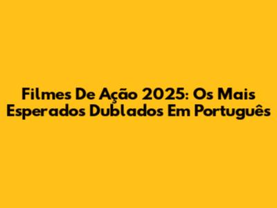 Filmes De Ação 2025: Os Mais Esperados Dublados Em Português
