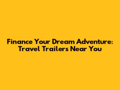 Finance Your Dream Adventure: Travel Trailers Near You