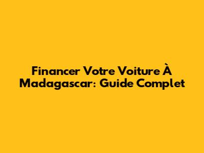 Financer Votre Voiture À Madagascar: Guide Complet