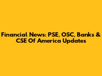 Financial News: PSE, OSC, Banks & CSE Of America Updates