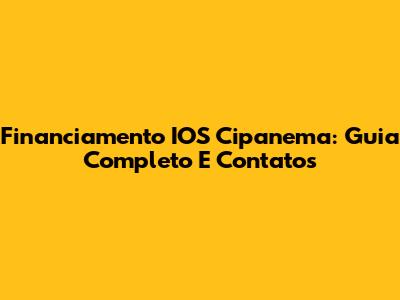 Financiamento IOS Cipanema: Guia Completo E Contatos