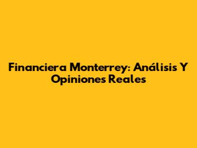 Financiera Monterrey: Análisis Y Opiniones Reales