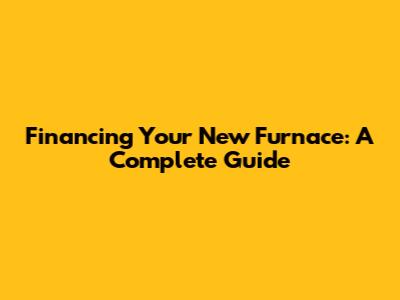 Financing Your New Furnace: A Complete Guide