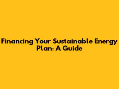 Financing Your Sustainable Energy Plan: A Guide