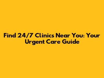 Find 24/7 Clinics Near You: Your Urgent Care Guide