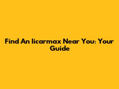 Find An Iicarmax Near You: Your Guide
