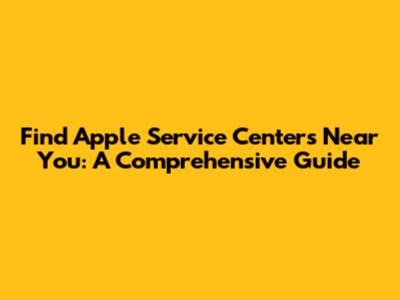Find Apple Service Centers Near You: A Comprehensive Guide
