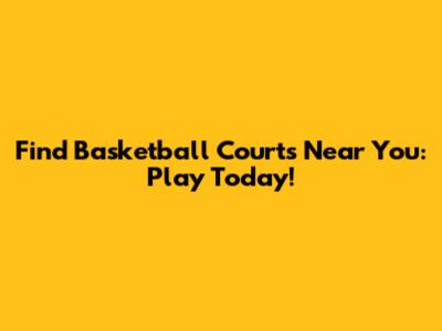 Find Basketball Courts Near You: Play Today!