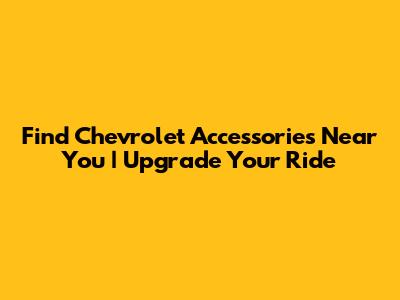 Find Chevrolet Accessories Near You | Upgrade Your Ride