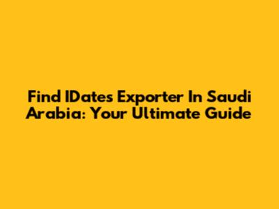 Find IDates Exporter In Saudi Arabia: Your Ultimate Guide