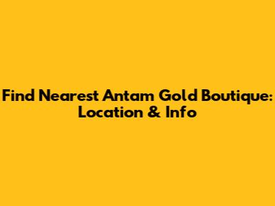 Find Nearest Antam Gold Boutique: Location & Info