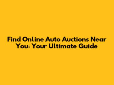 Find Online Auto Auctions Near You: Your Ultimate Guide