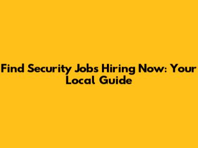 Find Security Jobs Hiring Now: Your Local Guide