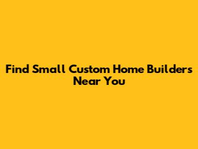 Find Small Custom Home Builders Near You