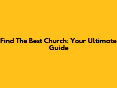 Find The Best Church: Your Ultimate Guide