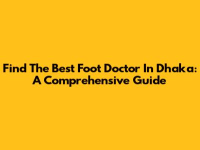 Find The Best Foot Doctor In Dhaka: A Comprehensive Guide