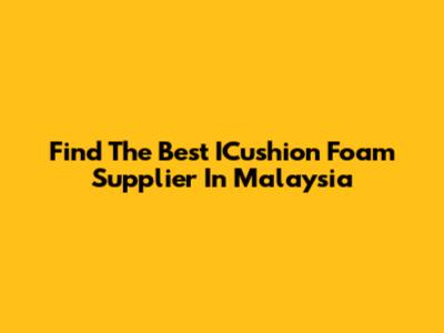 Find The Best ICushion Foam Supplier In Malaysia